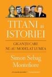 Simon Sebag Montefiore - Titani ai Istoriei. Gigantii Care Ne-au Modelat Lumea