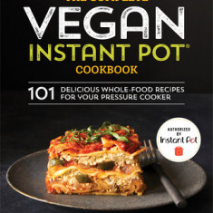 The Complete Vegan Instant Pot Cookbook: 101 Delicious Whole-Food Recipes for Your Pressure Cooker