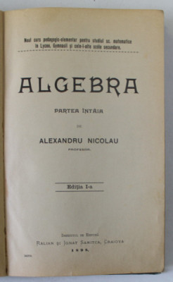 ALGEBRA , PARTEA INTAI de ALEXANDRU NICOLAU , EDITIA I , CURS PENTRU STUDIUL IN LYCEE , GYMNASII SI SCOLI SECUNDARE , 1898 foto