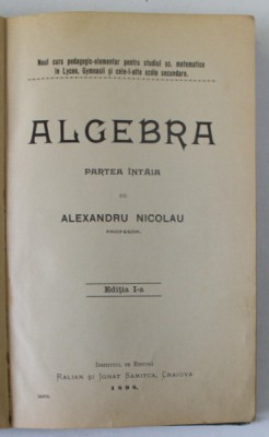 ALGEBRA , PARTEA INTAI de ALEXANDRU NICOLAU , EDITIA I , CURS PENTRU STUDIUL IN LYCEE , GYMNASII SI SCOLI SECUNDARE , 1898 foto