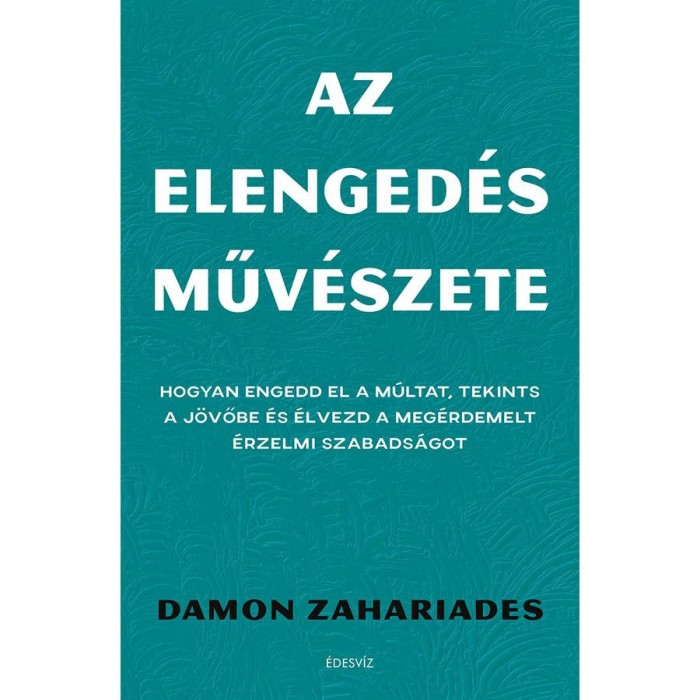 Az elenged&eacute;s műv&eacute;szete - Hogyan engedd el a m&uacute;ltat, tekints a j&ouml;vőbe &eacute;s &eacute;lvezd a meg&eacute;rdemelt &eacute;rzelmi szabads&aacute;got - Damon Zahariades