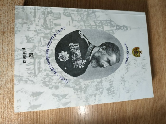 Carol I si politica Romaniei (1878-1912) - Sorin Cristescu (Editura Paideia, 2007)