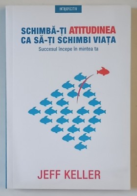 SCHIMBA - TI ATITUDINEA CA SA - TI SCHIMBI VIATA , SUCCESUL INCEPE IN MINTEA TA de JEFF KELLER , 2018 foto