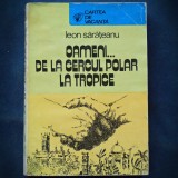 OAMENI DE LA CERCUL POLAR LA TROPICE - LEON SARATEANU