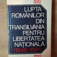 LUPTA ROMANILOR DIN TRANSILVANIA PENTRU LIBERTATEA NATIONALA ( 1848 - 1881 ) de VASILE NETEA , Bucuresti 1974