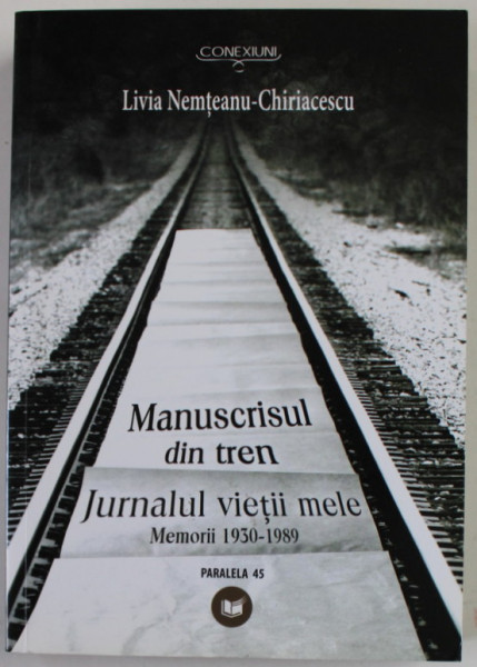 MANUSCRISUL DIN TREN , JURNALUL VIETII MELE , MEMORII 1930- 1989 de LIVIA NEMTEANU - CHIRIACESCU , 2010