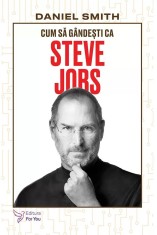 Cum sa gandesti ca Steve Jobs - Daniel Smith - For You