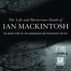 The Life and Mysterious Death of Ian Mackintosh: The Inside Story of the Sandbaggers and Television's Top Spy