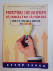 PROIECTAREA UNEI NOI AFACERI SAPTAMANA CU SAPTAMANA , CUM SA LANSEZI O AFACERE DE SUCCES de STEVE PARKS , 2005