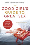 The Good Girl&#039;s Guide to Great Sex: Creating a Marriage That&#039;s Both Holy and Hot