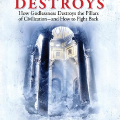 Atheism Destroys: How Godlessness Destroys the Pillars of Civilization--And How to Fight Backvolume 2