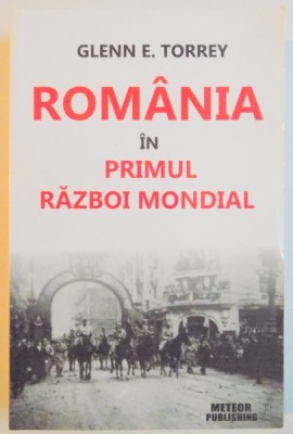 ROMANIA IN PRIMUL RAZBOI MONDIAL de GLENN E. TORREY , 2012 , foto