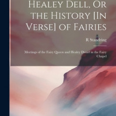 Healey Dell, Or the History [In Verse] of Fairies: Meetings of the Fairy Queen and Healey Dwarf in the Fairy Chapel