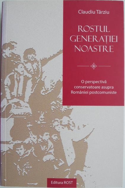 Rostul generatiei noastre. O perspectiva conservatoare asupra Romaniei postcomuniste &ndash; Claudiu Tarziu