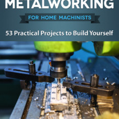 Metalworking for Home Machinists: 53 Practical Projects to Build Yourself