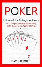 Poker: Ultimate Guide for Beginner Players (Most Simple and Effective Modern Poker Theory in the World of Poker)