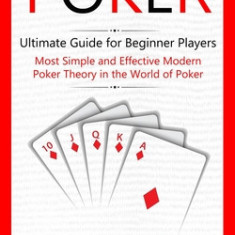 Poker: Ultimate Guide for Beginner Players (Most Simple and Effective Modern Poker Theory in the World of Poker)