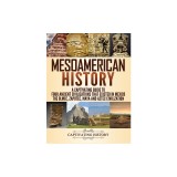 Mesoamerican History: A Captivating Guide to Four Ancient Civilizations that Existed in Mexico - The Olmec, Zapotec, Maya and Aztec Civiliza