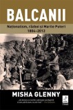 Balcanii. Naționalism, război și Marile Puteri 1804&ndash;2012 - Misha Glenny