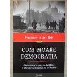 CUM MOARE DEMOCRATIA. ASCENSIUNEA LA PUTERE A LUI HITLER SI PRABUSIREA REPUBLICII DE LA WEIMAR-BENJAMIN CAR-235462