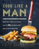 Cook Like a Man: Master Your Kitchen with 68 Simple and Delicious Recipes