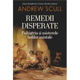 Remedii disperate. Psihiatria si misterele bolilor mintale - Andrew Scull