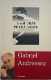 L-am urat pe Ceaușescu - Gabriel Andreescu: Ani, Oameni, Disidență - Carte Nouă/Anticariat
