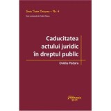 Caducitatea actului juridic in dreptul public - Ovidiu Podaru - Drept Administrativ