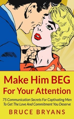 Make Him Beg for Your Attention: 75 Communication Secrets for Captivating Men to Get the Love and Commitment You Deserve foto