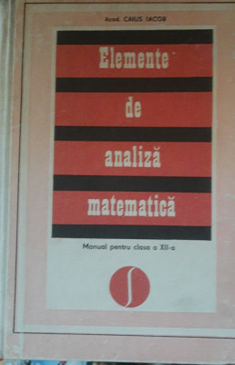 ELEMENTE DE ANALIZĂ MATEMATICA~ MANUAL PENTRU CLASA A XII LICEU DE CAIUS IACOB foto