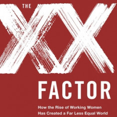 The XX Factor: How the Rise of Working Women Has Created a Far Less Equal World