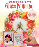 Beginner&#039;s Guide to Glass Painting: Learn the Easy Reverse Technique for Making Endless Works of Art!