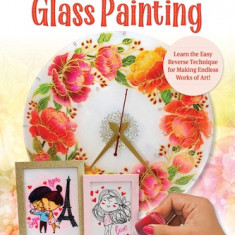 Beginner's Guide to Glass Painting: Learn the Easy Reverse Technique for Making Endless Works of Art!