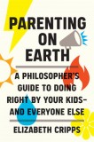 Parenting on Earth: A Philosopher&#039;s Guide to Doing Right by Your Kidsand Everyone Else