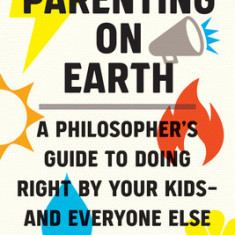 Parenting on Earth: A Philosopher's Guide to Doing Right by Your Kidsand Everyone Else