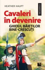 Cavaleri &icirc;n devenire. Ghidul băieților bine-crescuți - Heather Haupt - Niculescu