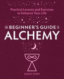 The Beginner&#039;s Guide to Alchemy: Practical Lessons and Exercises to Enhance Your Life