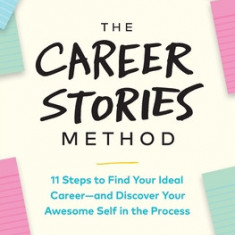 The Career Stories Method: 11 Steps to Find Your Ideal Career-and Discover Your Awesome Self in the Process