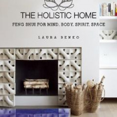 The Holistic Home: Feng Shui for Mind, Body, Spirit, Space - Laura Benko