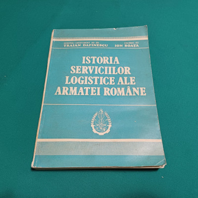 ISTORIA SERVICIILOR LOGISTICE ALE ARMATEI ROM&amp;Acirc;NE/ TRAIAN DAFINESCU, ION BOAȚĂ * foto
