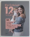 12 LUNI FARA GRIJI , 101 INTREBARI DESPRE PRIMUL AN DE VIATA AL BEBELUSULUI - CU RASPUNSURI DE LA SPECIALISTI de ELA CRACIUN , 2019
