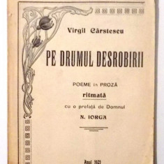 PE DRUMUL DESROBIRII, POEME IN PROZA RITMATA de VIRGIL CARSTESCU, PREFATA de N. IORGA , 1921
