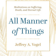 All Manner of Things: Meditations on Suffering, Death, and Eternal Life