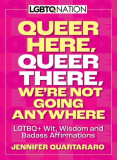 Queer Here. Queer There. We&#039;re Not Going Anywhere. (LGBTQ Nation): Lgtbq+ Wit, Wisdom and Badass Affirmations