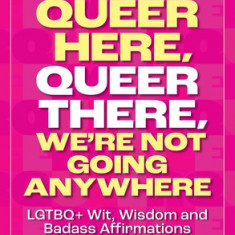 Queer Here. Queer There. We're Not Going Anywhere. (LGBTQ Nation): Lgtbq+ Wit, Wisdom and Badass Affirmations