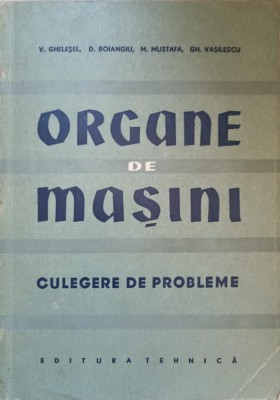 ORGANE DE MASINI. CULEGERE DE PROBLEME-V. GHESEL, D. BOIANGIU, M. MUSTAFA, GH. VASILESCU foto