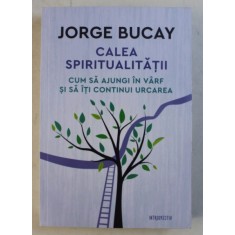 CALEA SPIRITUALITATII - CUM SA AJUNGI IN VARF SI SA ITI CONTINUI URCAREA de JORGE BUCAY , 2018
