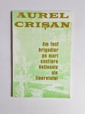 Am fost brigadier pe mari șantiere naționale ale tineretului &ndash; Aut. Aurel Crișan, Ed. Crișan, 1997