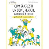Cum sa cresti un copil fericit, o aventura in familie. Ghid practic de educatie pozitiva - Marion McGuinness