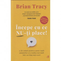 Incepe Cu Ce Nu-Ti Place. Editie De Colectie, Brian Tracy - Editura Curtea Veche